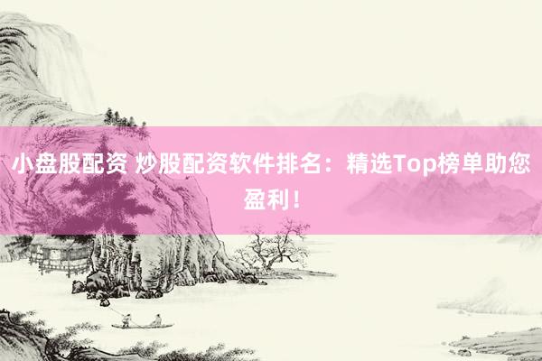 小盘股配资 炒股配资软件排名：精选Top榜单助您盈利！