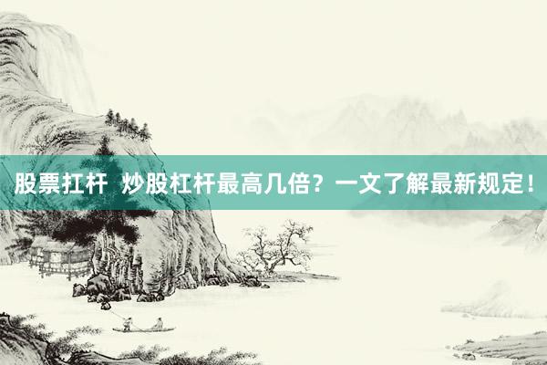 股票扛杆  炒股杠杆最高几倍？一文了解最新规定！