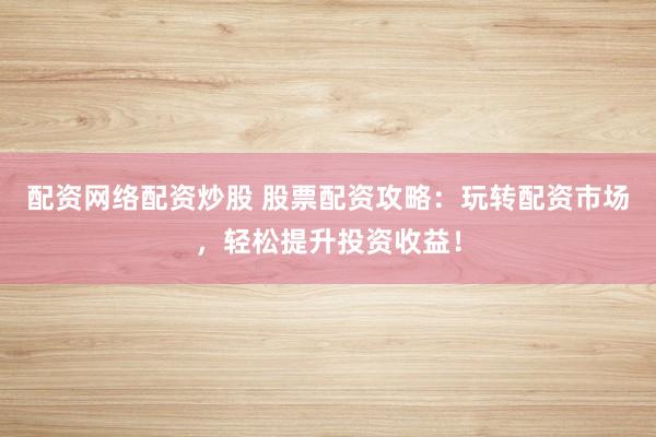 配资网络配资炒股 股票配资攻略：玩转配资市场，轻松提升投资收益！