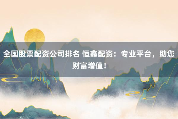 全国股票配资公司排名 恒鑫配资：专业平台，助您财富增值！
