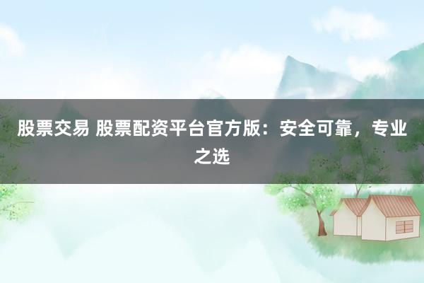 股票交易 股票配资平台官方版：安全可靠，专业之选