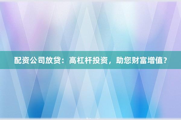 配资公司放贷：高杠杆投资，助您财富增值？