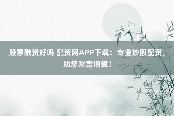 股票融资好吗 配资网APP下载：专业炒股配资，助您财富增值！