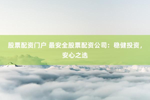 股票配资门户 最安全股票配资公司：稳健投资，安心之选