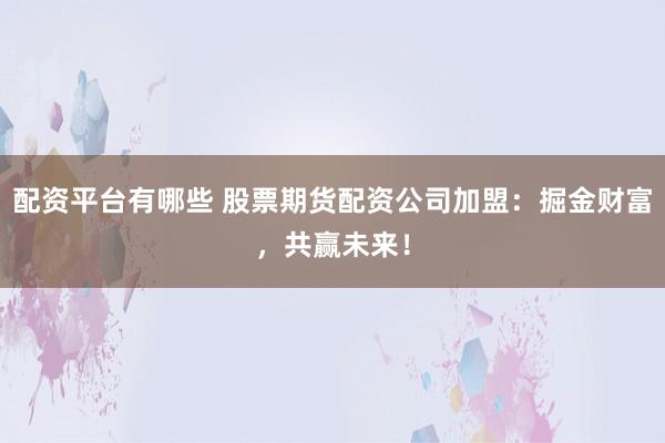 配资平台有哪些 股票期货配资公司加盟：掘金财富，共赢未来！
