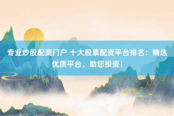 专业炒股配资门户 十大股票配资平台排名：精选优质平台，助您投资！