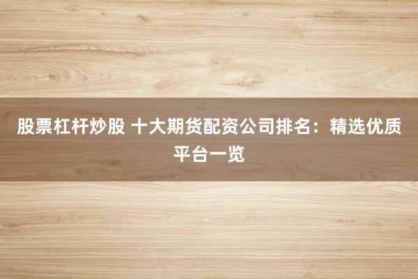 股票杠杆炒股 十大期货配资公司排名：精选优质平台一览