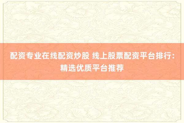 配资专业在线配资炒股 线上股票配资平台排行：精选优质平台推荐