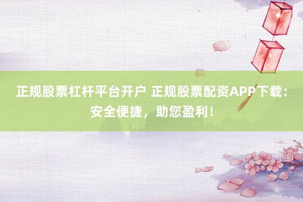 正规股票杠杆平台开户 正规股票配资APP下载：安全便捷，助您盈利！