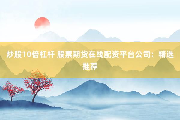 炒股10倍杠杆 股票期货在线配资平台公司：精选推荐