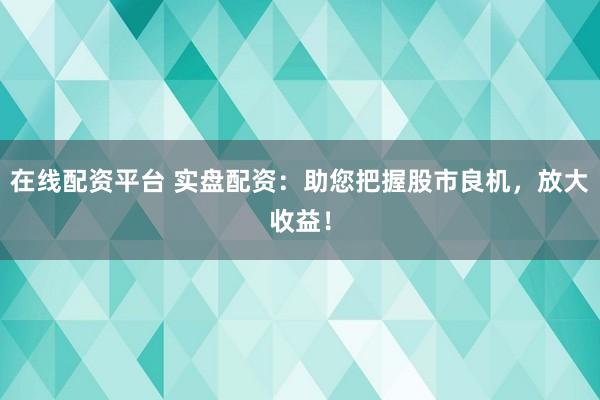在线配资平台 实盘配资：助您把握股市良机，放大收益！