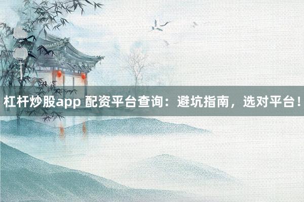 杠杆炒股app 配资平台查询：避坑指南，选对平台！