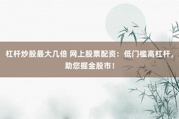 杠杆炒股最大几倍 网上股票配资：低门槛高杠杆，助您掘金股市！