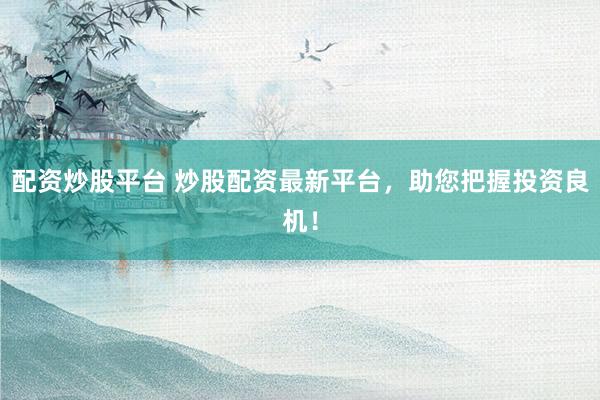 配资炒股平台 炒股配资最新平台，助您把握投资良机！