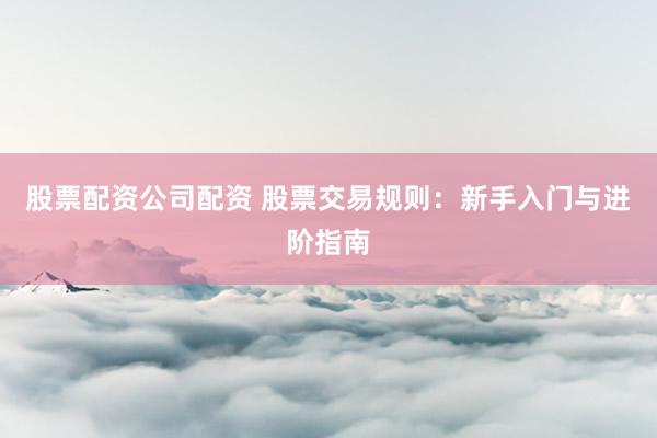 股票配资公司配资 股票交易规则：新手入门与进阶指南