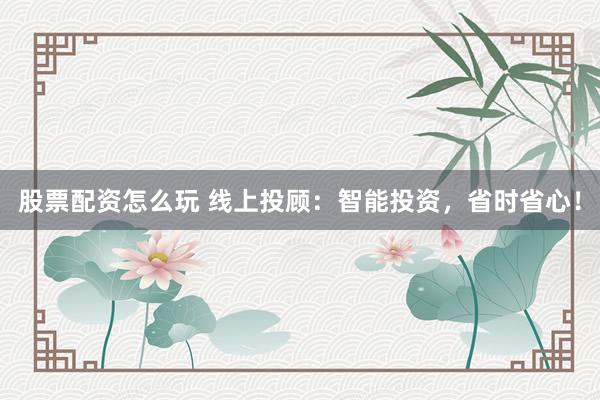 股票配资怎么玩 线上投顾：智能投资，省时省心！