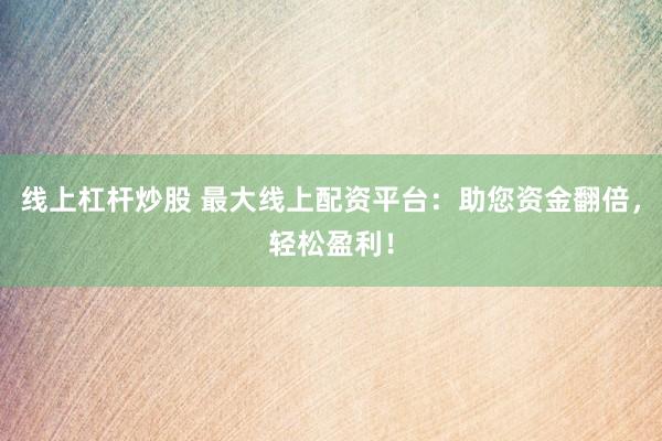 线上杠杆炒股 最大线上配资平台：助您资金翻倍，轻松盈利！
