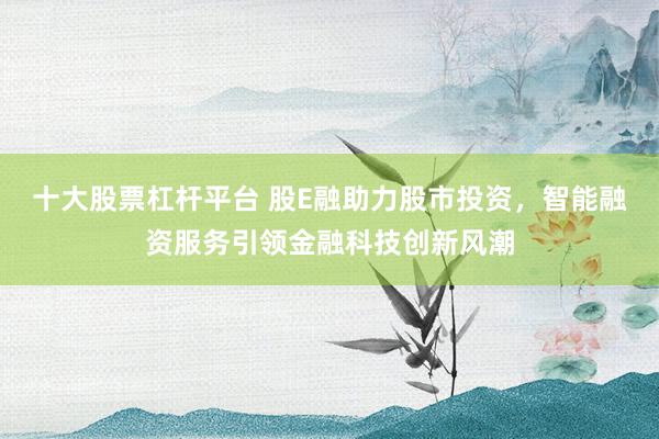 十大股票杠杆平台 股E融助力股市投资，智能融资服务引领金融科技创新风潮