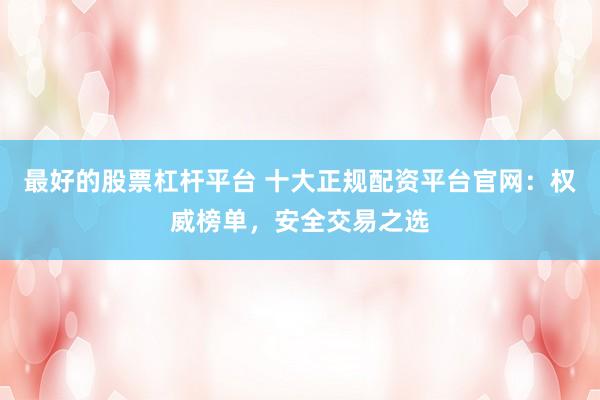 最好的股票杠杆平台 十大正规配资平台官网：权威榜单，安全交易之选