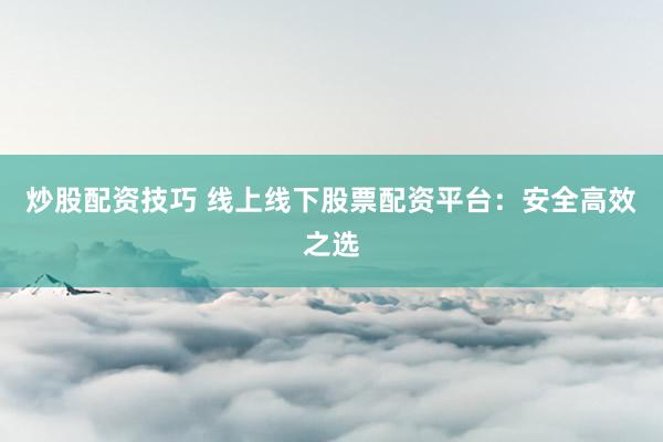 炒股配资技巧 线上线下股票配资平台：安全高效之选