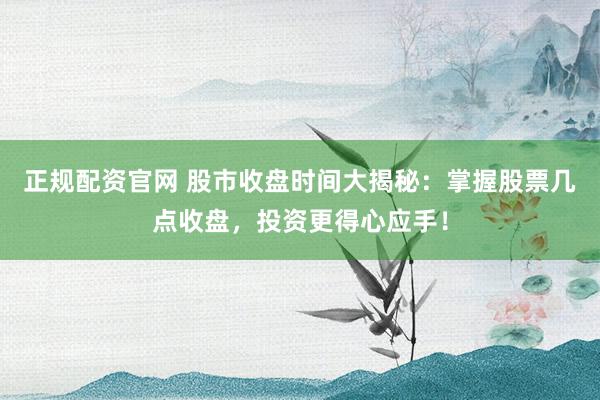 正规配资官网 股市收盘时间大揭秘：掌握股票几点收盘，投资更得心应手！