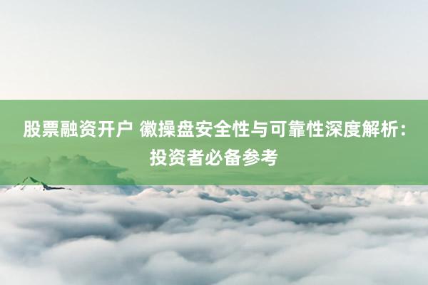 股票融资开户 徽操盘安全性与可靠性深度解析：投资者必备参考