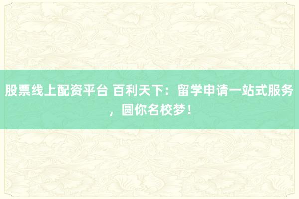 股票线上配资平台 百利天下：留学申请一站式服务，圆你名校梦！