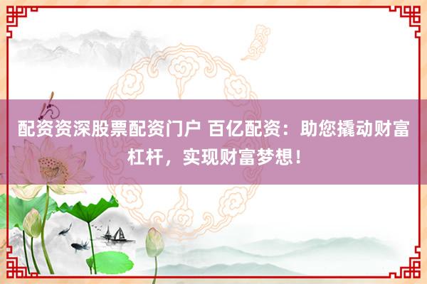配资资深股票配资门户 百亿配资：助您撬动财富杠杆，实现财富梦想！