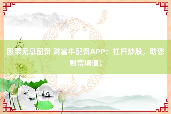 股票无息配资 财富牛配资APP：杠杆炒股，助您财富增值！
