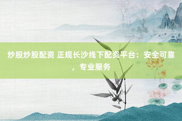 炒股炒股配资 正规长沙线下配资平台：安全可靠，专业服务