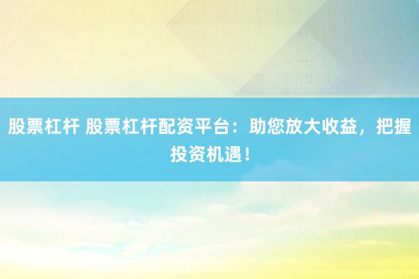 股票杠杆 股票杠杆配资平台：助您放大收益，把握投资机遇！