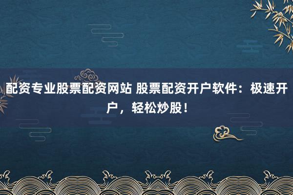 配资专业股票配资网站 股票配资开户软件：极速开户，轻松炒股！