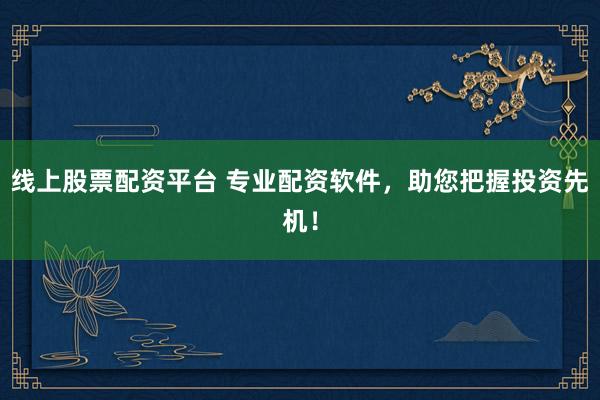 线上股票配资平台 专业配资软件，助您把握投资先机！