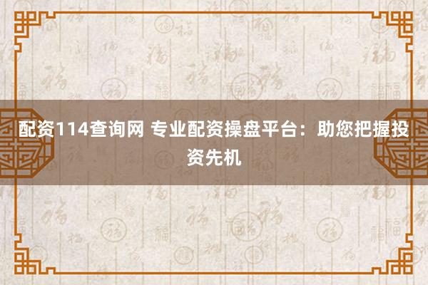 配资114查询网 专业配资操盘平台：助您把握投资先机