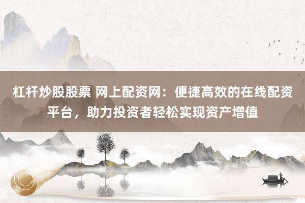 杠杆炒股股票 网上配资网：便捷高效的在线配资平台，助力投资者轻松实现资产增值