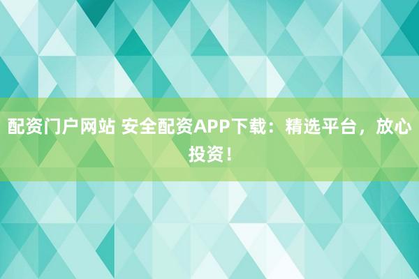 配资门户网站 安全配资APP下载：精选平台，放心投资！