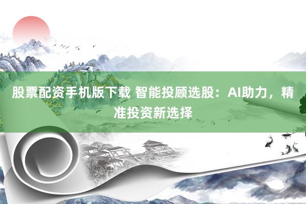 股票配资手机版下载 智能投顾选股：AI助力，精准投资新选择