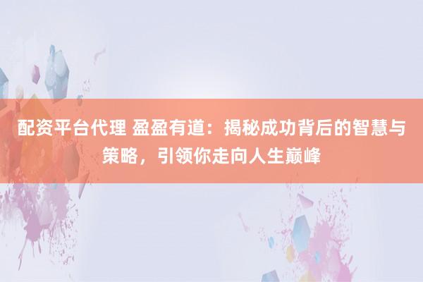配资平台代理 盈盈有道：揭秘成功背后的智慧与策略，引领你走向人生巅峰