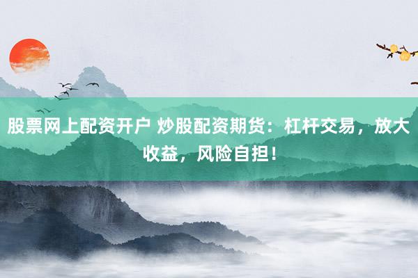 股票网上配资开户 炒股配资期货：杠杆交易，放大收益，风险自担！