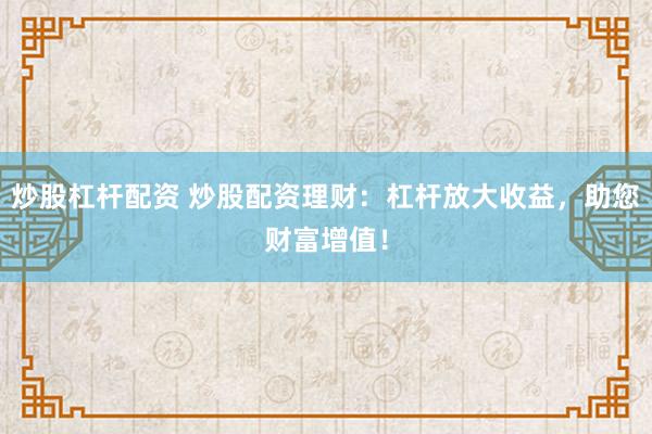 炒股杠杆配资 炒股配资理财：杠杆放大收益，助您财富增值！