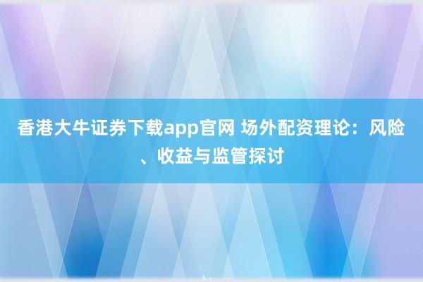 香港大牛证券下载app官网 场外配资理论：风险、收益与监管探讨