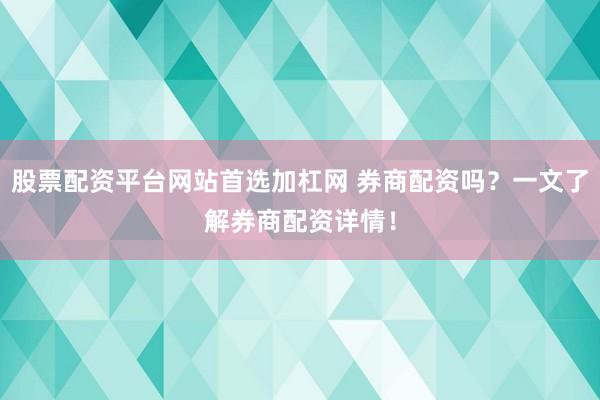 股票配资平台网站首选加杠网 券商配资吗？一文了解券商配资详情！