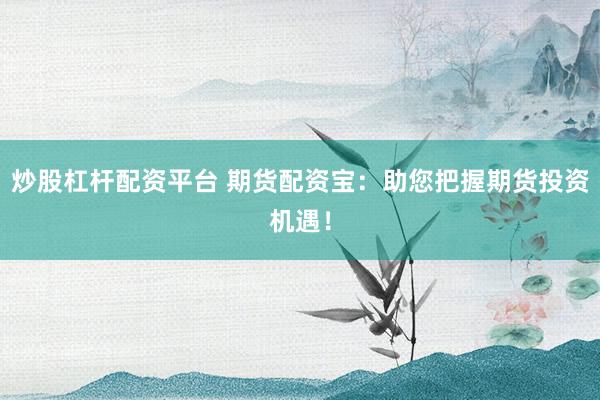 炒股杠杆配资平台 期货配资宝：助您把握期货投资机遇！