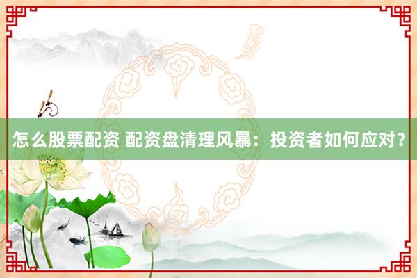 怎么股票配资 配资盘清理风暴：投资者如何应对？