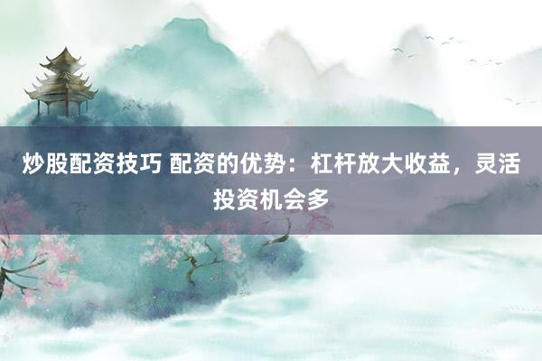 炒股配资技巧 配资的优势：杠杆放大收益，灵活投资机会多