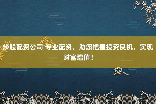 炒股配资公司 专业配资，助您把握投资良机，实现财富增值！