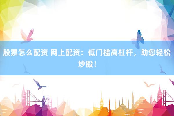 股票怎么配资 网上配资：低门槛高杠杆，助您轻松炒股！