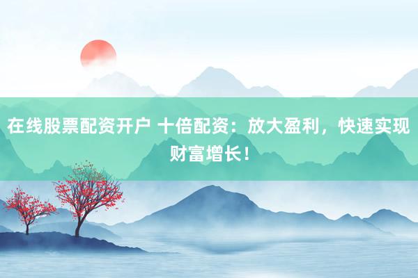 在线股票配资开户 十倍配资：放大盈利，快速实现财富增长！