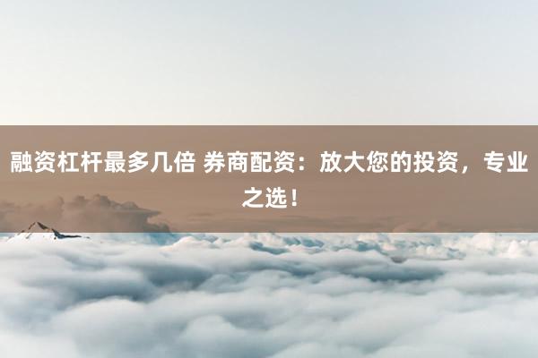 融资杠杆最多几倍 券商配资：放大您的投资，专业之选！