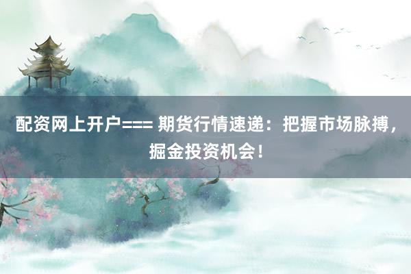 配资网上开户=== 期货行情速递：把握市场脉搏，掘金投资机会！